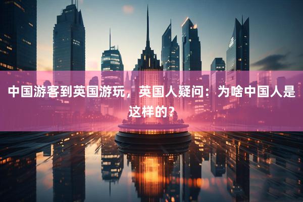 中国游客到英国游玩，英国人疑问：为啥中国人是这样的？