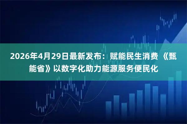 2026年4月29日最新发布：赋能民生消费 《甄能省》以数字化助力能源服务便民化