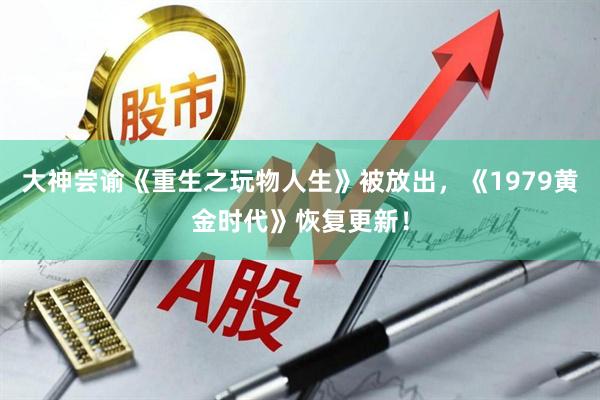 大神尝谕《重生之玩物人生》被放出，《1979黄金时代》恢复更新！