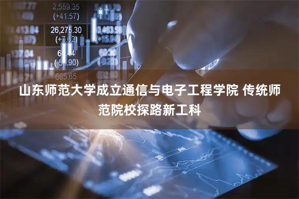 山东师范大学成立通信与电子工程学院 传统师范院校探路新工科