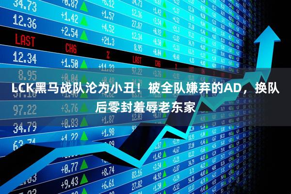 LCK黑马战队沦为小丑！被全队嫌弃的AD，换队后零封羞辱老东家