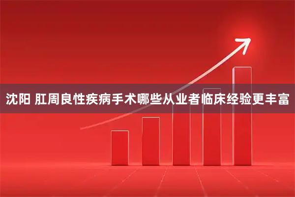 沈阳 肛周良性疾病手术哪些从业者临床经验更丰富