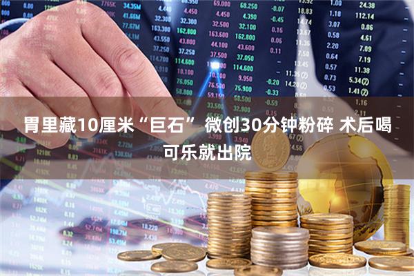 胃里藏10厘米“巨石” 微创30分钟粉碎 术后喝可乐就出院