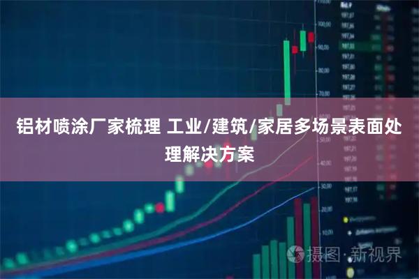 铝材喷涂厂家梳理 工业/建筑/家居多场景表面处理解决方案