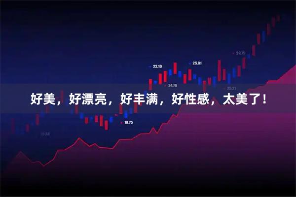 好美，好漂亮，好丰满，好性感，太美了！