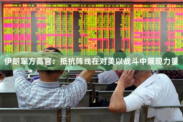 伊朗军方高官：抵抗阵线在对美以战斗中展现力量