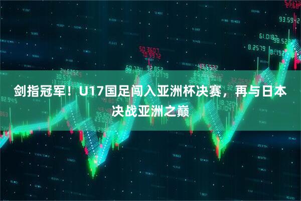 剑指冠军！U17国足闯入亚洲杯决赛，再与日本决战亚洲之巅