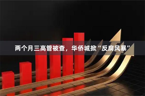 两个月三高管被查，华侨城掀“反腐风暴”