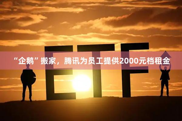 “企鹅”搬家，腾讯为员工提供2000元档租金