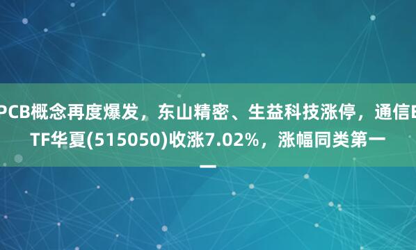 PCB概念再度爆发，东山精密、生益科技涨停，通信ETF华夏(515050)收涨7.02%，涨幅同类第一