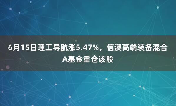 6月15日理工导航涨5.47%，信澳高端装备混合A基金重仓该股