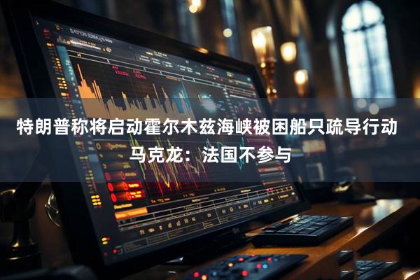 特朗普称将启动霍尔木兹海峡被困船只疏导行动 马克龙：法国不参与