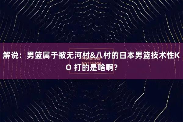 解说：男篮属于被无河村&八村的日本男篮技术性KO 打的是啥啊？