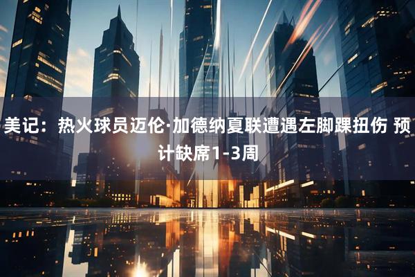 美记：热火球员迈伦·加德纳夏联遭遇左脚踝扭伤 预计缺席1-3周