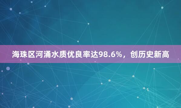 海珠区河涌水质优良率达98.6%，创历史新高