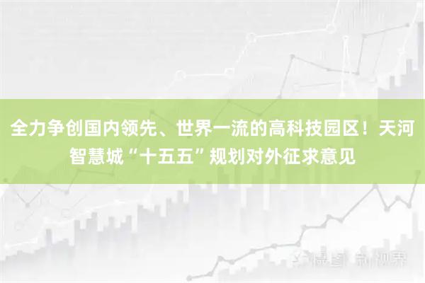 全力争创国内领先、世界一流的高科技园区！天河智慧城“十五五”规划对外征求意见
