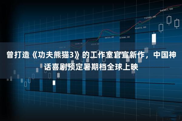 曾打造《功夫熊猫3》的工作室官宣新作，中国神话喜剧预定暑期档全球上映