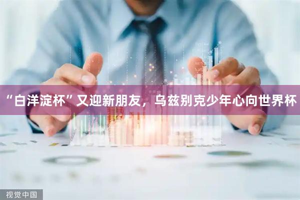 “白洋淀杯”又迎新朋友，乌兹别克少年心向世界杯