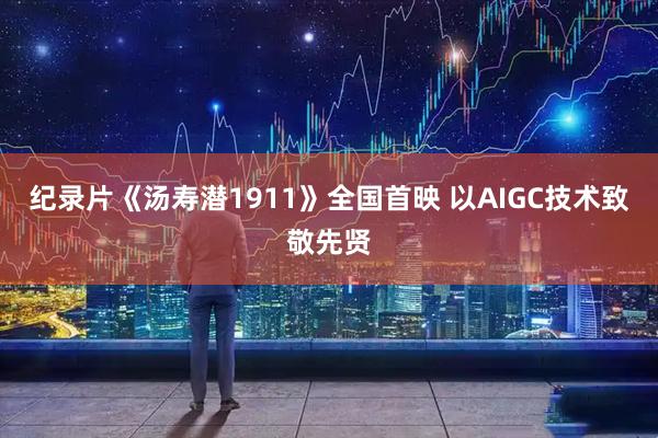 纪录片《汤寿潜1911》全国首映 以AIGC技术致敬先贤
