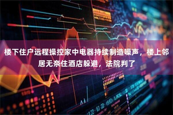 楼下住户远程操控家中电器持续制造噪声，楼上邻居无奈住酒店躲避，法院判了
