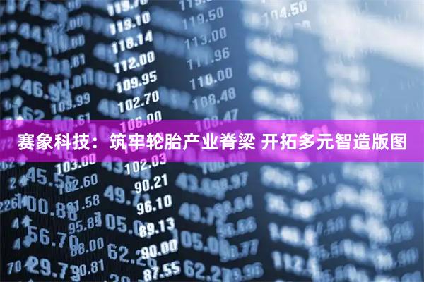 赛象科技：筑牢轮胎产业脊梁 开拓多元智造版图
