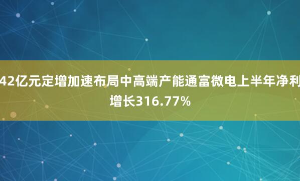 42亿元定增加速布局中高端产能通富微电上半年净利增长316.77%