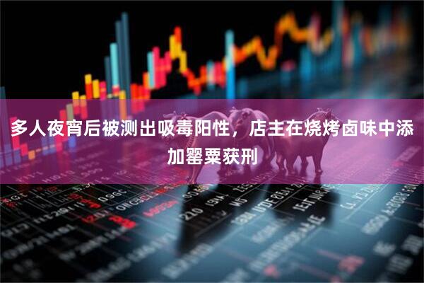 多人夜宵后被测出吸毒阳性，店主在烧烤卤味中添加罂粟获刑