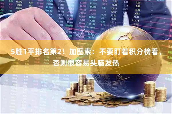 5胜1平排名第2！加图索：不要盯着积分榜看，否则很容易头脑发热